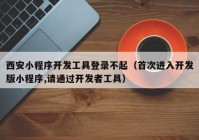 西安小程序开发工具登录不起（首次进入开发版小程序,请通过开发者工具）