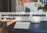 郑州大型网站建设公司哪家好（郑州网站建设推广有限公司）