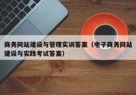 商务网站建设与管理实训答案（电子商务网站建设与实践考试答案）