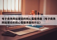 电子商务网站建设的核心是服务器（电子商务网站建设的核心是服务器和什么）