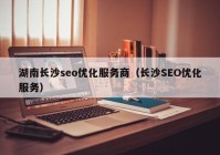 湖南长沙seo优化服务商（长沙SEO优化服务）