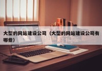 大型的网站建设公司（大型的网站建设公司有哪些）