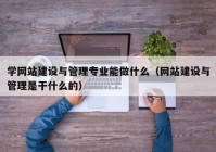 学网站建设与管理专业能做什么（网站建设与管理是干什么的）