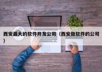 西安最大的软件开发公司（西安做软件的公司）