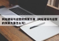 网站建设与运营的预算方案（网站建设与运营的预算方案怎么写）