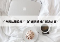 广州网站建设推广（广州网站推广解决方案）