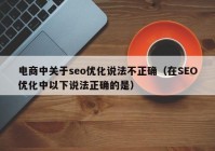 电商中关于seo优化说法不正确（在SEO优化中以下说法正确的是）