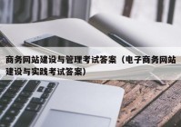 商务网站建设与管理考试答案（电子商务网站建设与实践考试答案）