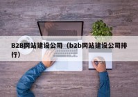 B2B网站建设公司（b2b网站建设公司排行）