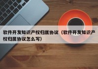 软件开发知识产权归属协议（软件开发知识产权归属协议怎么写）