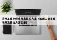 滨州工业小程序开发报价方案（滨州工业小程序开发报价方案公示）