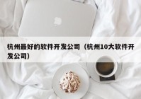 杭州最好的软件开发公司（杭州10大软件开发公司）