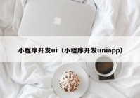 小程序开发ui（小程序开发uniapp）